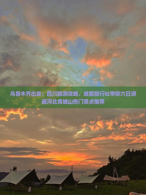 乌鲁木齐出发：四川旅游攻略，成都旅行社带你六日游遍河北青城山热门景点推荐