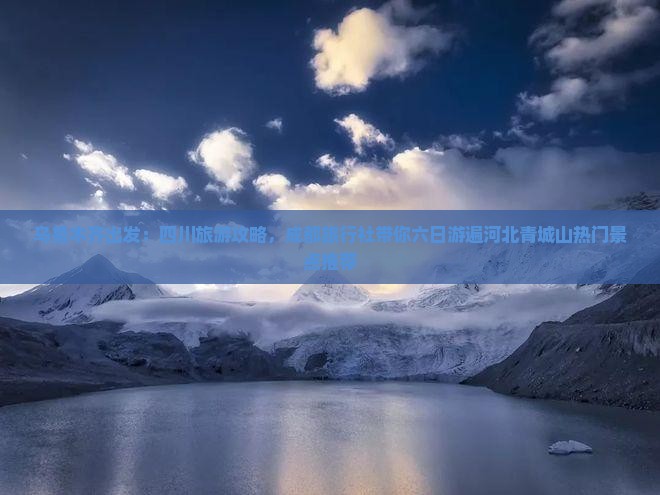 乌鲁木齐出发：四川旅游攻略，成都旅行社带你六日游遍河北青城山热门景点推荐