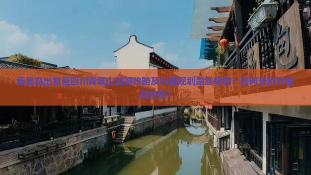 秦皇岛出发至四川青城山旅游攻略及行程规划是怎样的？如何安排交通和住宿？