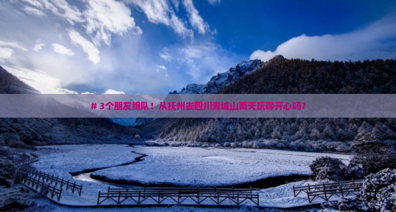 # 3个朋友组队！从抚州去四川青城山两天玩得开心吗？
