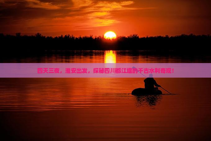 四天三夜，淮安出发，探秘四川都江堰的千古水利奇观！