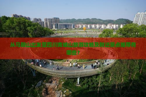 从马鞍山出发至四川青城山旅游攻略及附近景点推荐有哪些？