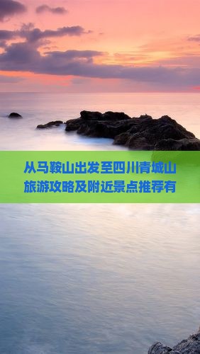 从马鞍山出发至四川青城山旅游攻略及附近景点推荐有哪些？