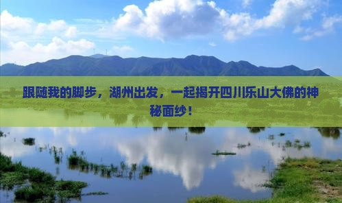 跟随我的脚步，湖州出发，一起揭开四川乐山大佛的神秘面纱！