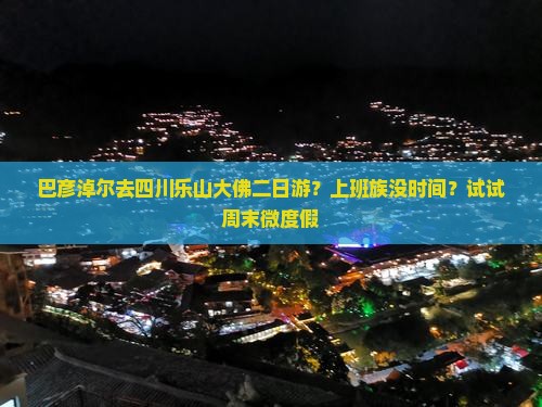 巴彦淖尔去四川乐山大佛二日游？上班族没时间？试试周末微度假