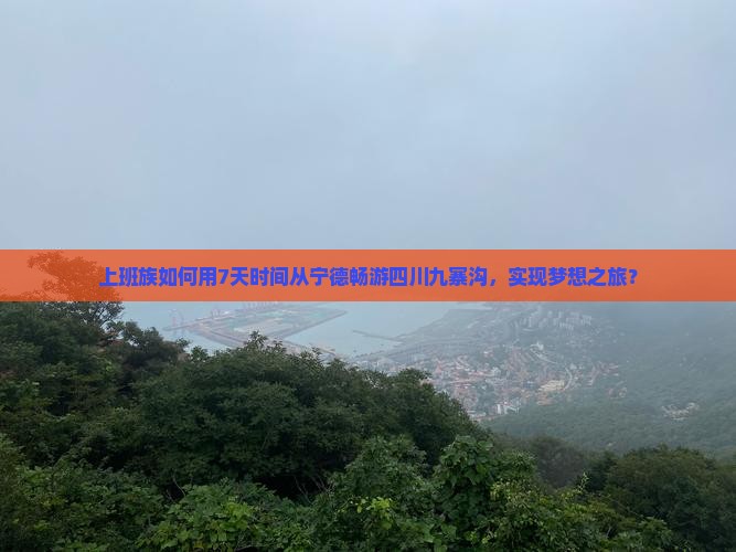 上班族如何用7天时间从宁德畅游四川九寨沟，实现梦想之旅？