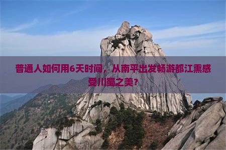 普通人如何用6天时间，从南平出发畅游都江熏感受川蜀之美？