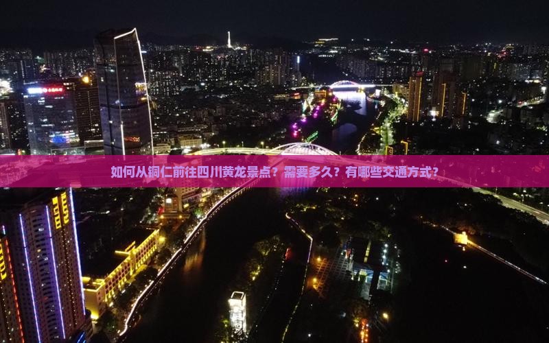 如何从铜仁前往四川黄龙景点？需要多久？有哪些交通方式？