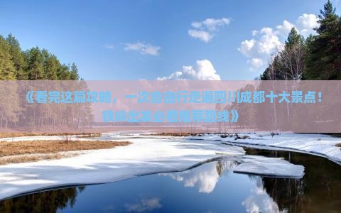 《看完这篇攻略，一次自由行走遍四川成都十大景点！铁岭出发必看推荐路线》