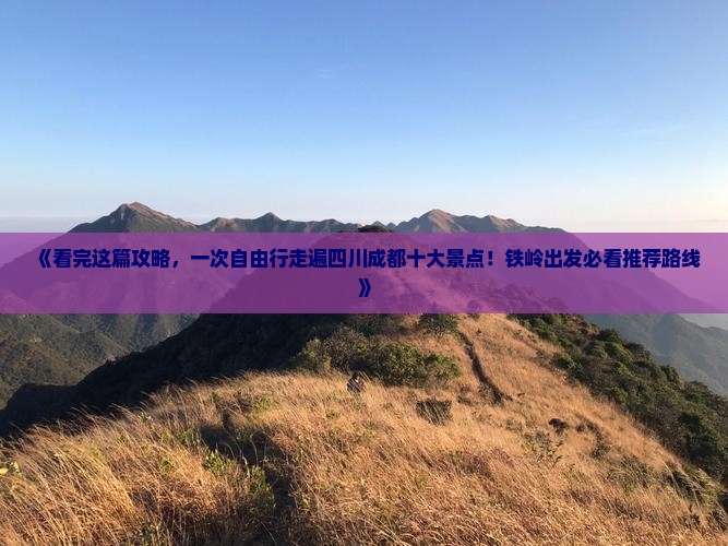 《看完这篇攻略，一次自由行走遍四川成都十大景点！铁岭出发必看推荐路线》