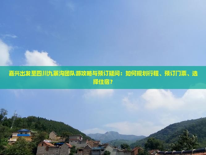 嘉兴出发至四川九寨沟团队游攻略与预订疑问：如何规划行程、预订门票、选择住宿？