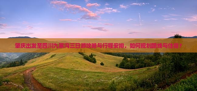 肇庆出发至四川九寨沟三日游攻略与行程安排，如何规划路线与住宿？