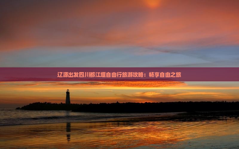 辽源出发四川都江堰自由行旅游攻略：畅享自由之旅