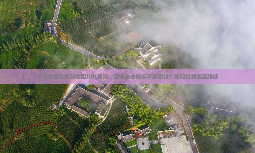 从佳木斯出发前往四川九寨沟，哪些必去景点不容错过？如何规划旅游路峡