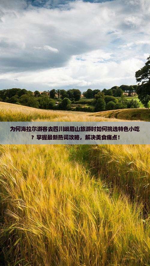 为何海拉尔游客去四川峨眉山旅游时如何挑选特色小吃？掌握最新热词攻略，解决美食痛点！