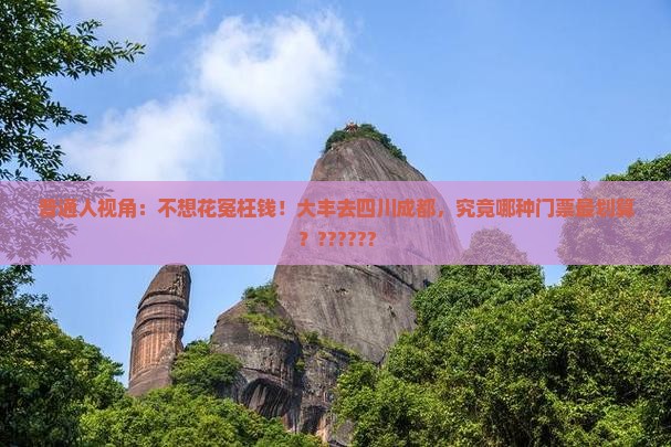 普通人视角：不想花冤枉钱！大丰去四川成都，究竟哪种门票最划算？??????
