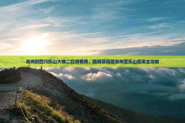 泉州到四川乐山大佛二日游费用、路线及福建泉州至乐山距离全攻略