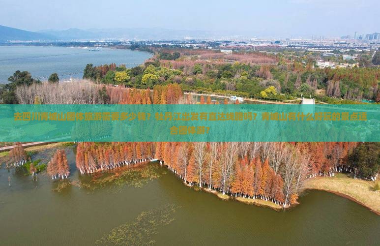 去四川青城山团体旅游需要多少钱？牡丹江出发有直达线路吗？青城山有什么好玩的景点适合团体游？