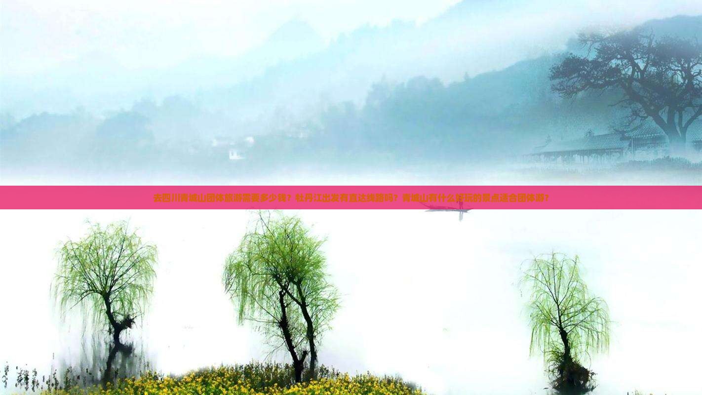 去四川青城山团体旅游需要多少钱？牡丹江出发有直达线路吗？青城山有什么好玩的景点适合团体游？