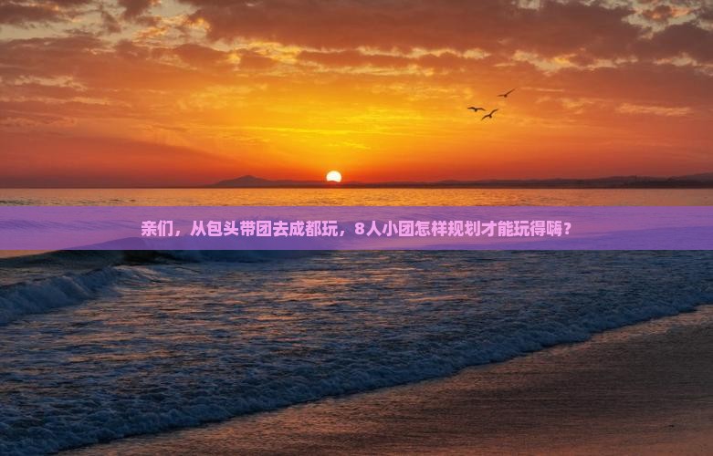 亲们，从包头带团去成都玩，8人小团怎样规划才能玩得嗨？