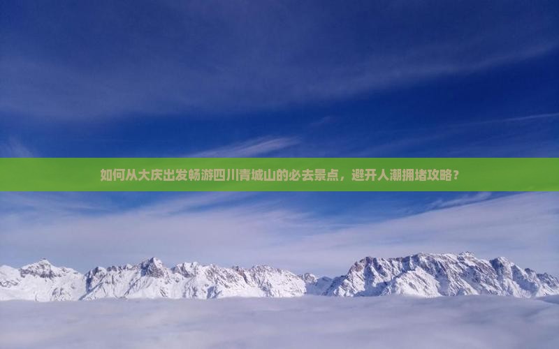 如何从大庆出发畅游四川青城山的必去景点，避开人潮拥堵攻略？