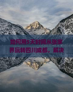 如何用5天时间从张家界玩转四川成都，解决旅行痛点和掌握最新潮流玩法？