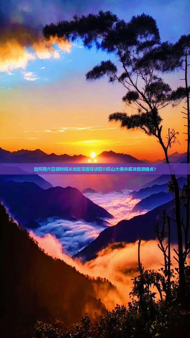 如何用六日游时间从哈密深度探访四川乐山大佛并解决旅游痛点？