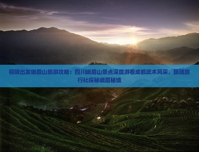 铜陵出发峨眉山旅游攻略：四川峨眉山景点深度游看成都武术风采，跟随旅行社探秘峨眉秘境