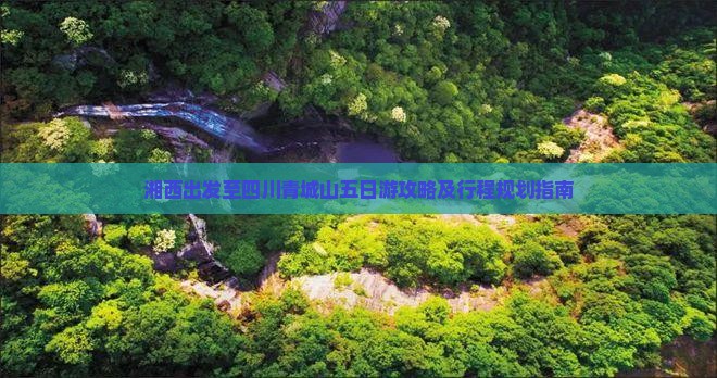湘西出发至四川青城山五日游攻略及行程规划指南