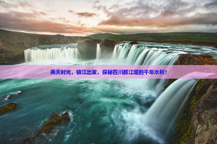 两天时光，镇江出发，探秘四川都江堰的千年水利！