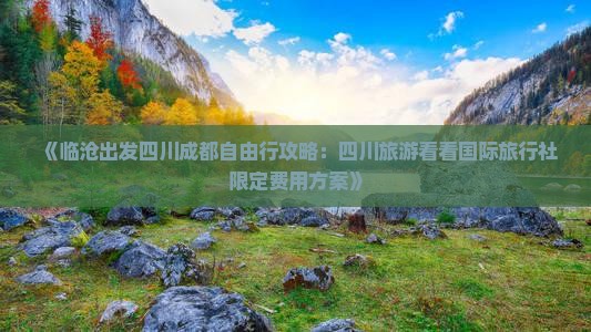 《临沧出发四川成都自由行攻略：四川旅游看看国际旅行社限定费用方案》