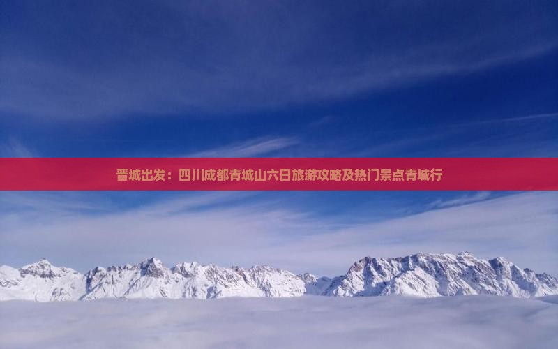 晋城出发：四川成都青城山六日旅游攻略及热门景点青城行