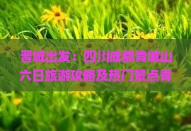 晋城出发：四川成都青城山六日旅游攻略及热门景点青城行