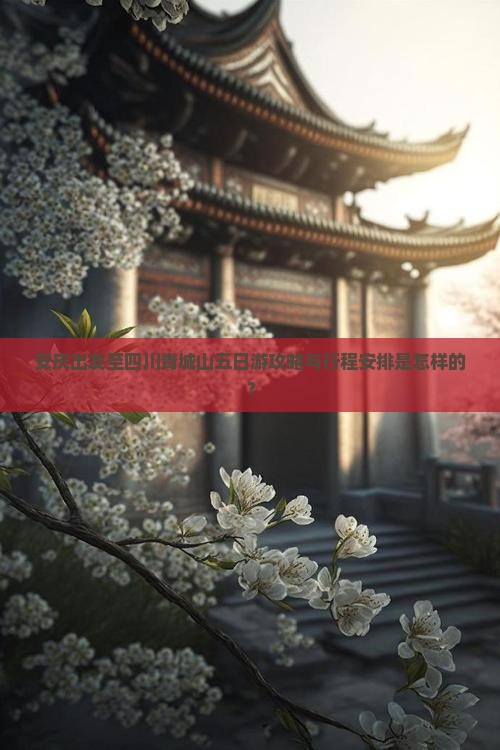 安庆出发至四川青城山五日游攻略与行程安排是怎样的？