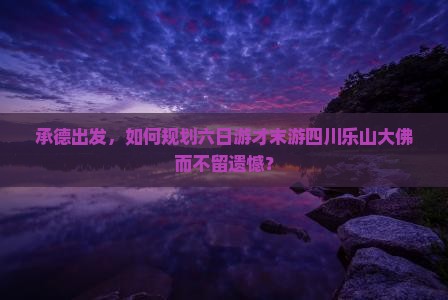 承德出发，如何规划六日游才末游四川乐山大佛而不留遗憾？