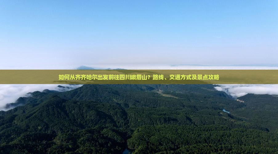 如何从齐齐哈尔出发前往四川峨眉山？路线、交通方式及景点攻略