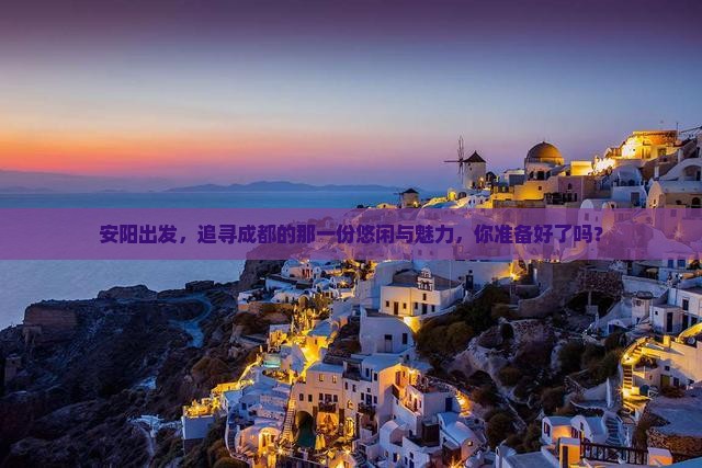 安阳出发，追寻成都的那一份悠闲与魅力，你准备好了吗？