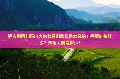 延安到四川乐山大佛七日游路线是怎样的？需要准备什么？费用大概是多少？