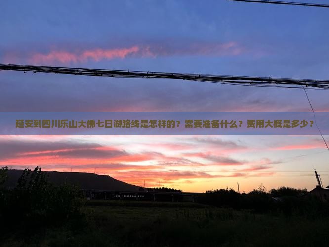 延安到四川乐山大佛七日游路线是怎样的？需要准备什么？费用大概是多少？