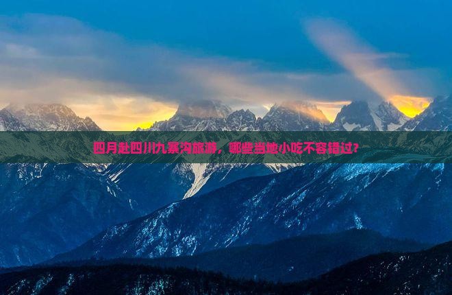 四月赴四川九寨沟旅游，哪些当地小吃不容错过？