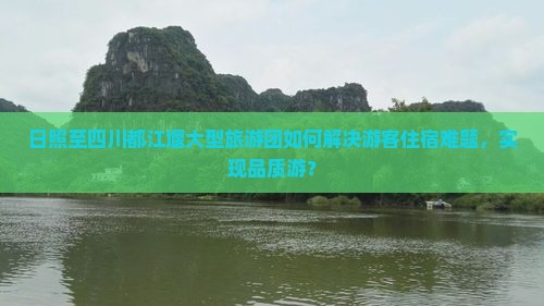日照至四川都江堰大型旅游团如何解决游客住宿难题，实现品质游？