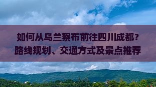 如何从乌兰察布前往四川成都？路线规划、交通方式及景点推荐全解析？