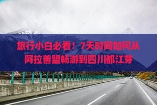 旅行小白必看！7天时间如何从阿拉善盟畅游到四川都江芽