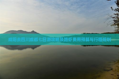 咸阳去四川成都七日游攻略及路虾费用预算与行程规划