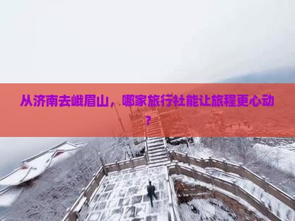 从济南去峨眉山，哪家旅行社能让旅程更心动？