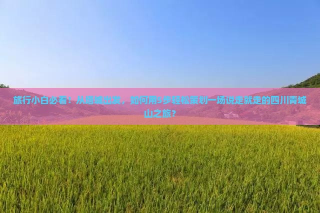 旅行小白必看！从塔城出发，如何用5步轻松策划一场说走就走的四川青城山之旅？