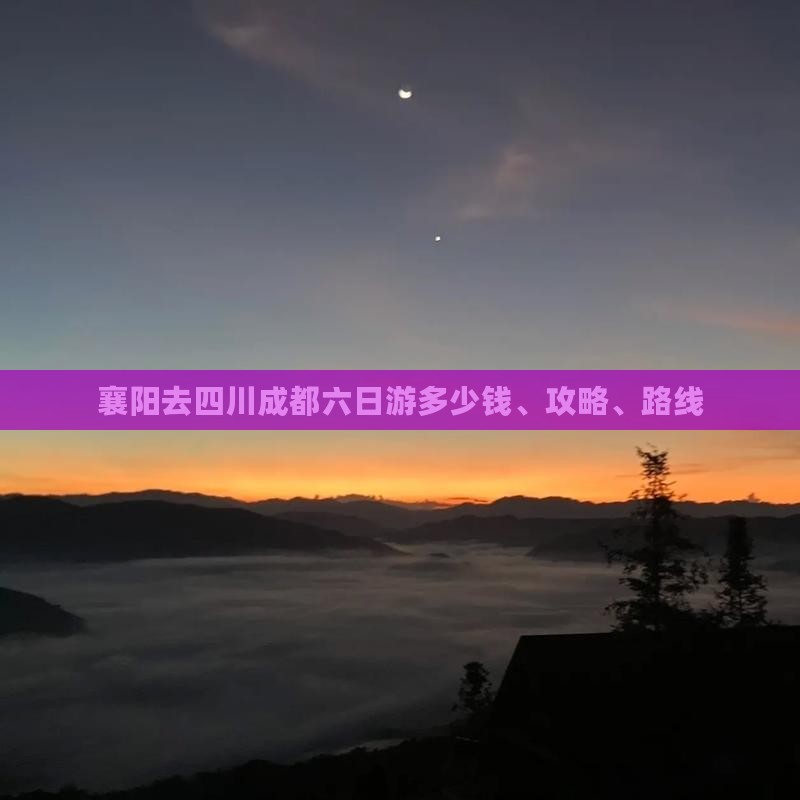 襄阳去四川成都六日游多少钱、攻略、路线