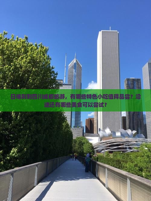 日喀则到四川成都旅游，有哪些特色小吃值得品尝？沿途还有哪些美食可以尝试？