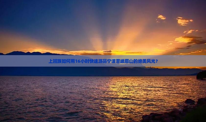上班族如何用16小时快速游历宁波至峨眉山的绝美风光？