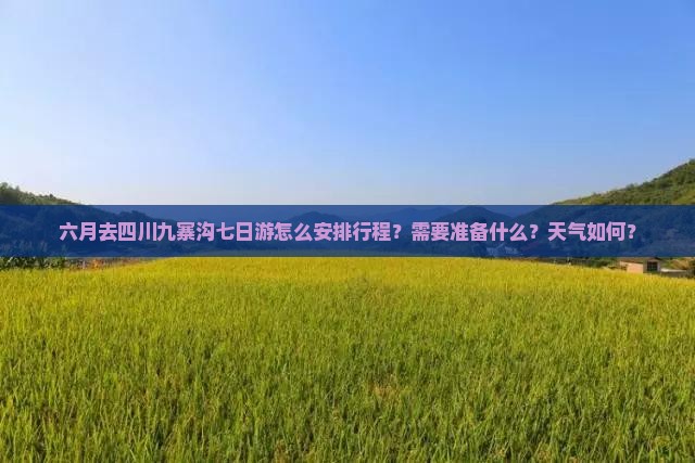六月去四川九寨沟七日游怎么安排行程？需要准备什么？天气如何？
